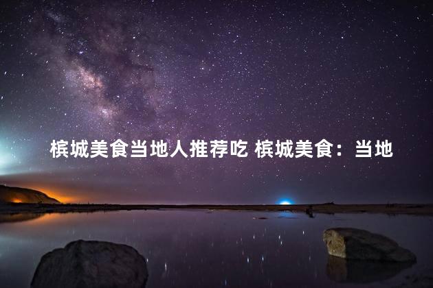 槟城美食当地人推荐吃 槟城美食：当地人最爱的推荐